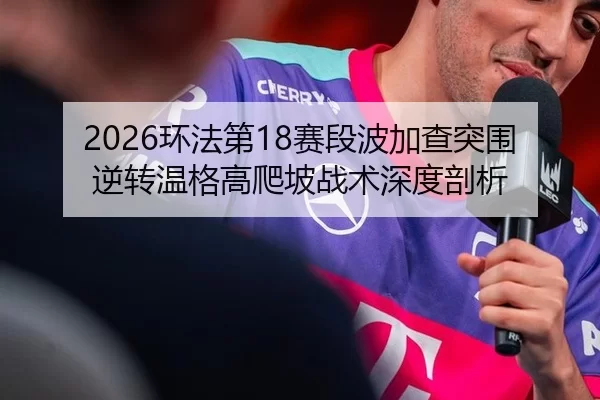 2026环法第18赛段波加查突围逆转温格高爬坡战术深度剖析