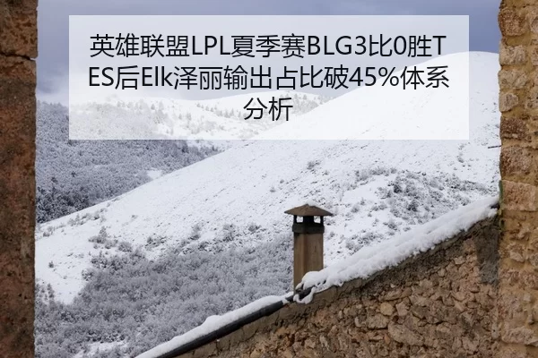 英雄联盟LPL夏季赛BLG3比0胜TES后Elk泽丽输出占比破45%体系分析